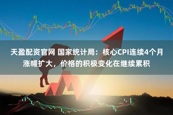 天盈配资官网 国家统计局：核心CPI连续4个月涨幅扩大，价格的积极变化在继续累积