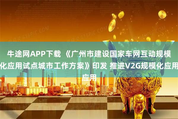 牛途网APP下载 《广州市建设国家车网互动规模化应用试点城市工作方案》印发 推进V2G规模化应用